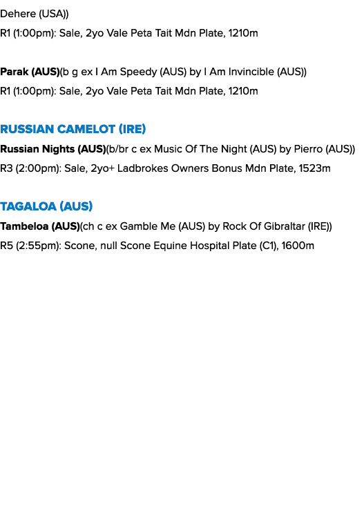 Dehere (USA)) R1 (1:00pm): Sale, 2yo Vale Peta Tait Mdn Plate, 1210m Parak (AUS)(b g ex I Am Speedy (AUS) by I Am Inv...