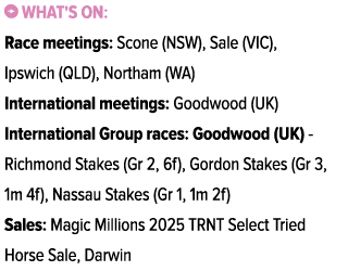 ￼ What's on: Race meetings: Scone (NSW), Sale (VIC), Ipswich (QLD), Northam (WA) International meetings: Goodwood (UK...