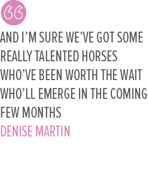 And I’m sure we’ve got some really talented horses who’ve been worth the wait who’ll emerge in the coming few months ...