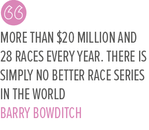 More than $20 million and 28 races every year. There is simply no better Race Series in the world Barry Bowditc