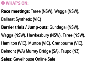 ￼ What's on: Race meetings: Taree (NSW), Wagga (NSW), Ballarat Synthetic (VIC) Barrier trials / Jump outs: Gundagai (...