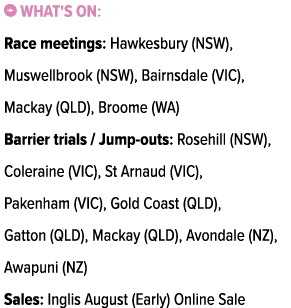 ￼ What's on: Race meetings: Hawkesbury (NSW), Muswellbrook (NSW), Bairnsdale (VIC), Mackay (QLD), Broome (WA) Barrier...