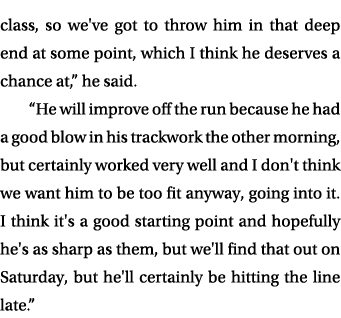 class, so we've got to throw him in that deep end at some point, which I think he deserves a chance at,” he said. “He...