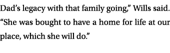 Dad’s legacy with that family going,” Wills said. “She was bought to have a home for life at our place, which she wil...
