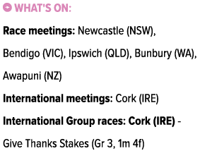 ￼ What's on: Race meetings: Newcastle (NSW), Bendigo (VIC), Ipswich (QLD), Bunbury (WA), Awapuni (NZ) International m...