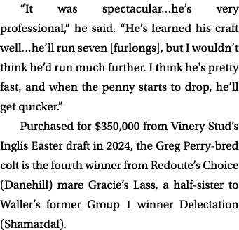“It was spectacular…he’s very professional,” he said. “He’s learned his craft well…he’ll run seven [furlongs], but I ...