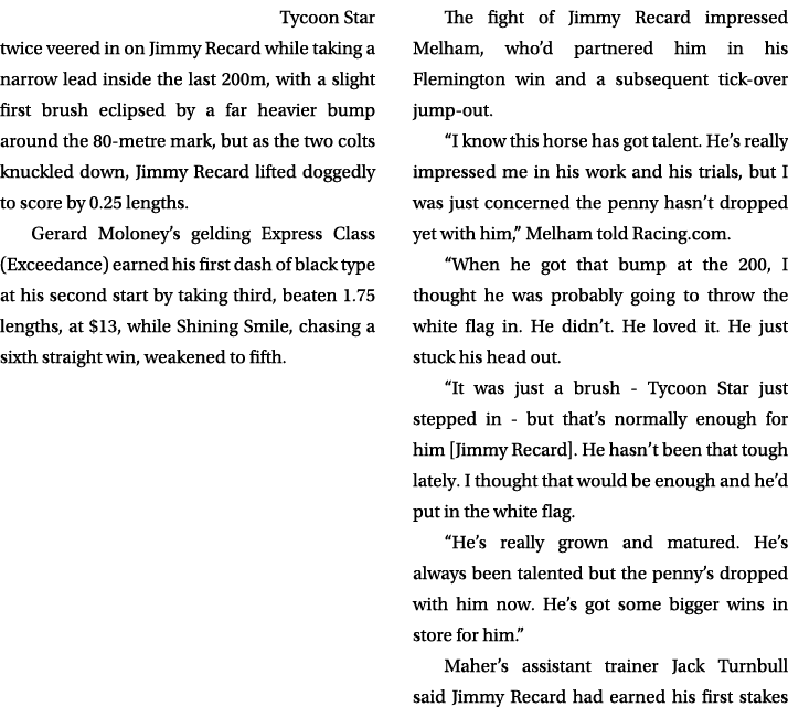 Tycoon Star twice veered in on Jimmy Recard while taking a narrow lead inside the last 200m, with a slight first brus...