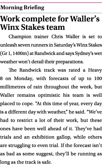  ￼ Work complete for Waller’s Winx Stakes team Champion trainer Chris Waller is set to unleash seven runners in Satur...