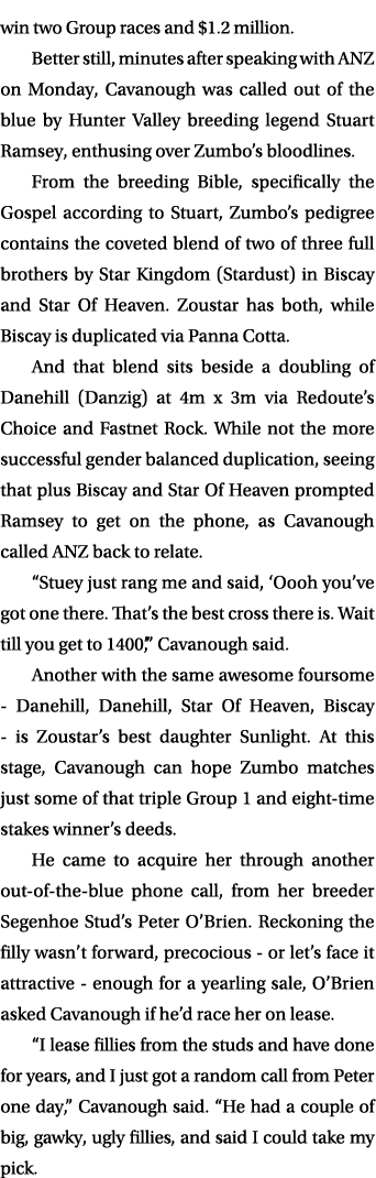 win two Group races and $1.2 million. Better still, minutes after speaking with ANZ on Monday, Cavanough was called o...