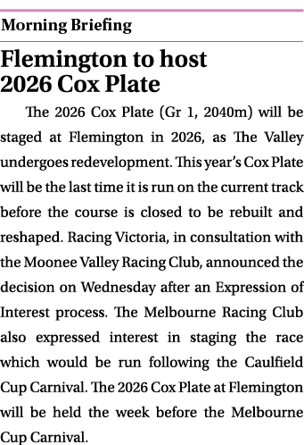  ￼ Flemington to host 2026 Cox Plate The 2026 Cox Plate (Gr 1, 2040m) will be staged at Flemington in 2026, as The Va...