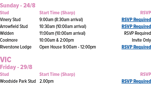 Sunday 24/8 Stud Start Time (Sharp) RSVP Vinery Stud 9:00am (8:30am arrival) RSVP Required Arrowfield Stud 10:30am (1...