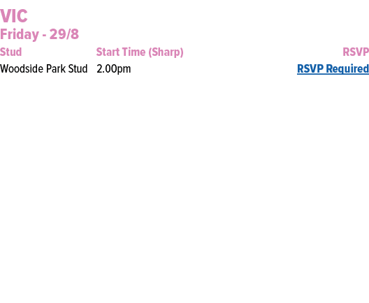 VIC Friday 29/8 Stud Start Time (Sharp) RSVP Woodside Park Stud 2.00pm RSVP Required 