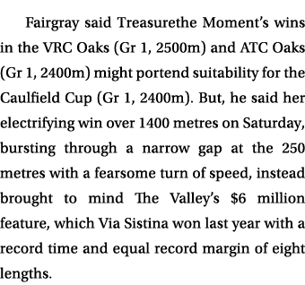 Fairgray said Treasurethe Moment’s wins in the VRC Oaks (Gr 1, 2500m) and ATC Oaks (Gr 1, 2400m) might portend suitab...