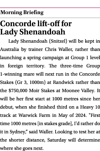  ￼ Concorde lift off for Lady Shenandoah Lady Shenandoah (Snitzel) will be kept in Australia by trainer Chris Waller,...