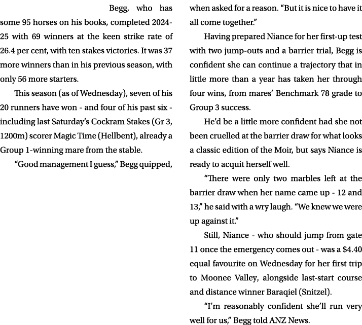 Begg, who has some 95 horses on his books, completed 2024 25 with 69 winners at the keen strike rate of 26.4 per cent...